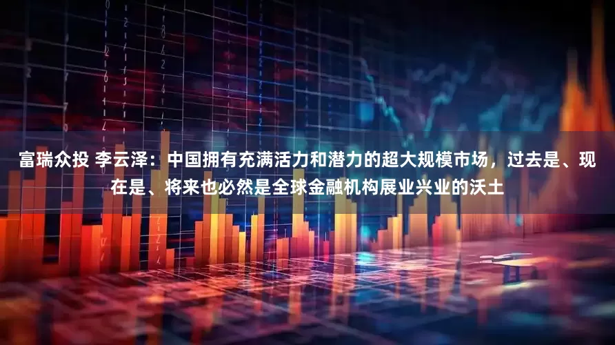 富瑞众投 李云泽：中国拥有充满活力和潜力的超大规模市场，过去是、现在是、将来也必然是全球金融机构展业兴业的沃土
