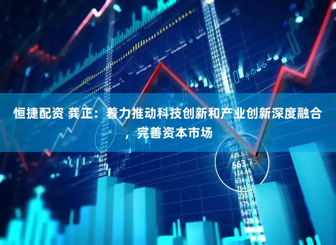 恒捷配资 龚正：着力推动科技创新和产业创新深度融合，完善资本市场