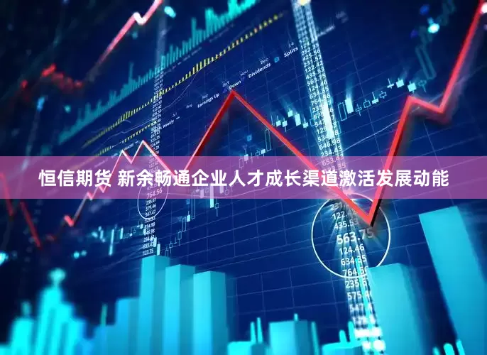 恒信期货 新余畅通企业人才成长渠道激活发展动能