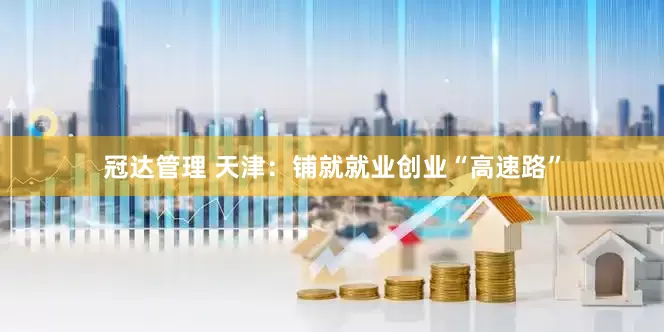 冠达管理 天津：铺就就业创业“高速路”
