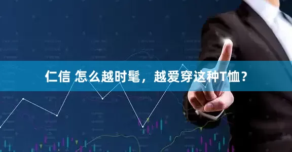 仁信 怎么越时髦，越爱穿这种T恤？