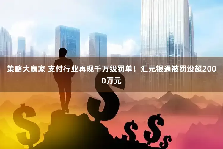 策略大赢家 支付行业再现千万级罚单！汇元银通被罚没超2000万元