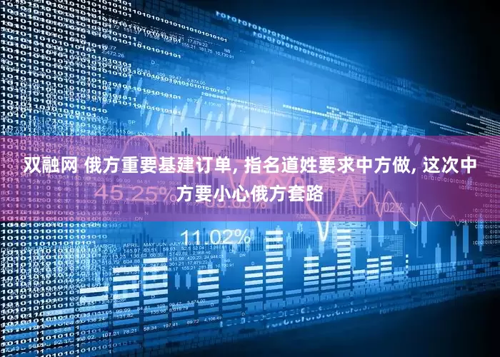 双融网 俄方重要基建订单, 指名道姓要求中方做, 这次中方要小心俄方套路