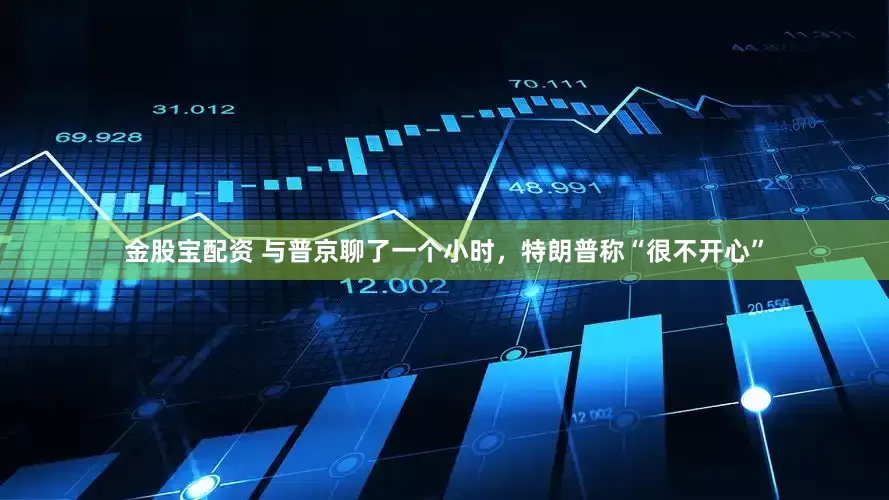 金股宝配资 与普京聊了一个小时，特朗普称“很不开心”