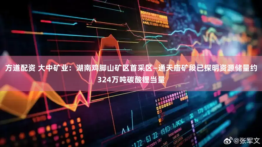 方道配资 大中矿业：湖南鸡脚山矿区首采区—通天庙矿段已探明资源储量约324万吨碳酸锂当量