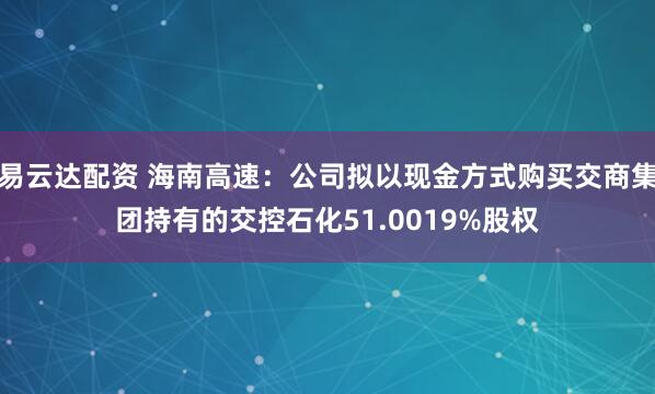 易云达配资 海南高速：公司拟以现金方式购买交商集团持有的交控石化51.0019%股权
