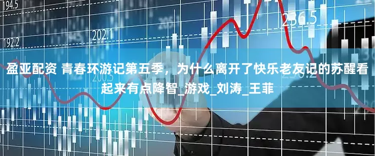 盈亚配资 青春环游记第五季，为什么离开了快乐老友记的苏醒看起来有点降智_游戏_刘涛_王菲