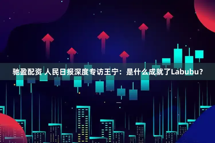 驰盈配资 人民日报深度专访王宁：是什么成就了Labubu？