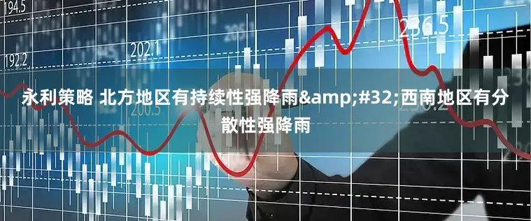 永利策略 北方地区有持续性强降雨&#32;西南地区有分散性强降雨
