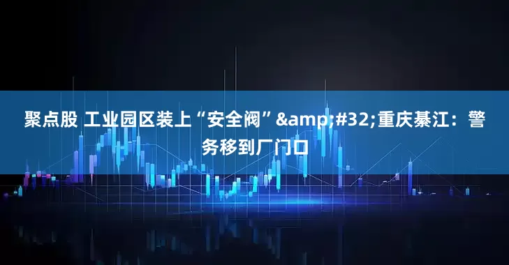 聚点股 工业园区装上“安全阀”&#32;重庆綦江：警务移到厂门口