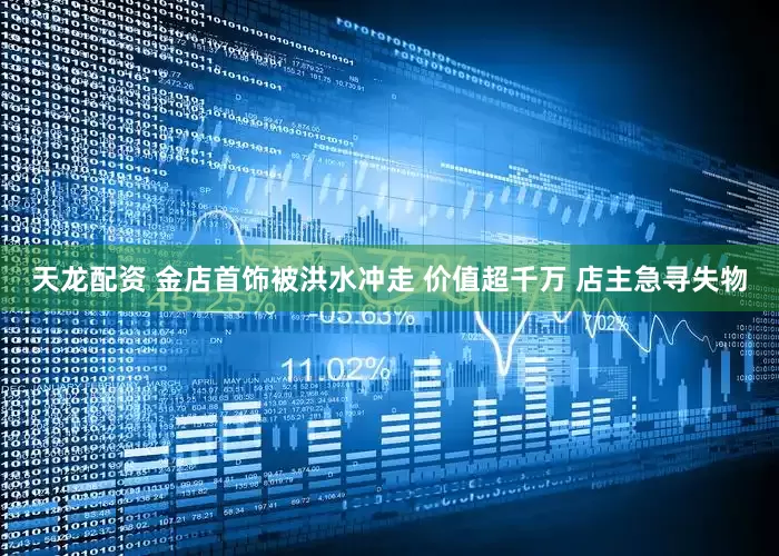 天龙配资 金店首饰被洪水冲走 价值超千万 店主急寻失物