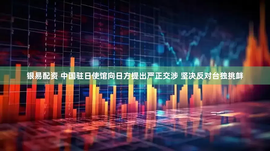 银易配资 中国驻日使馆向日方提出严正交涉 坚决反对台独挑衅