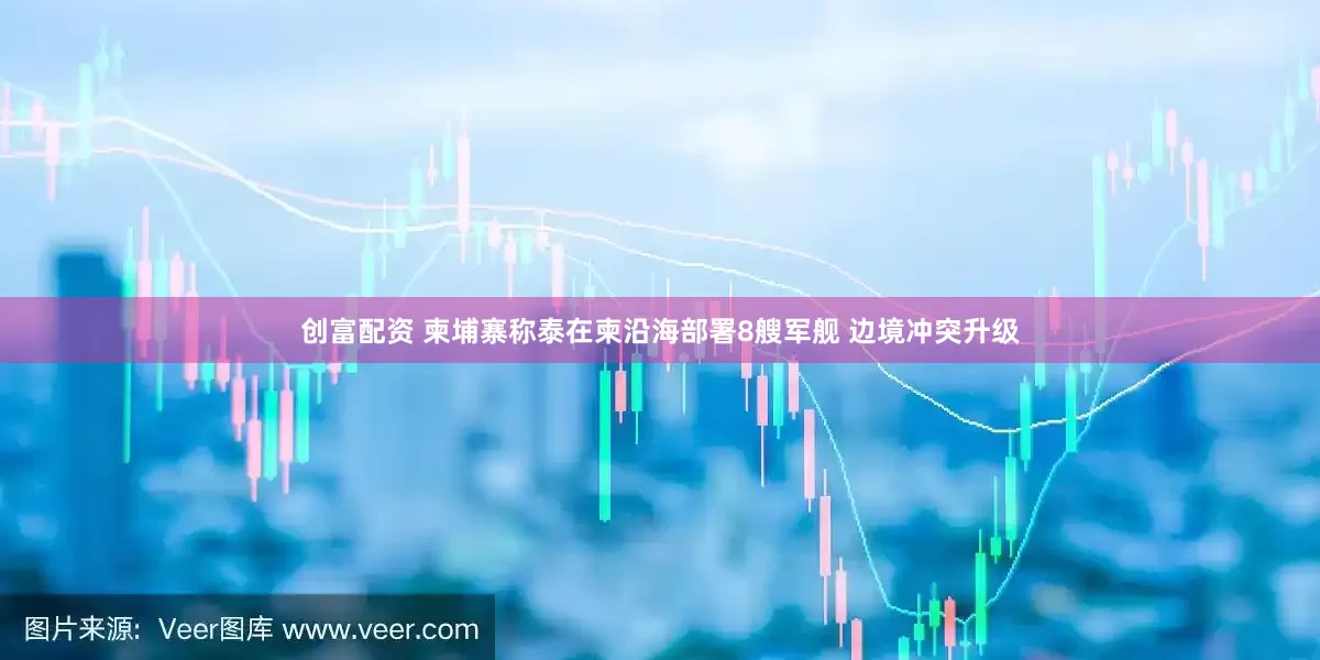 创富配资 柬埔寨称泰在柬沿海部署8艘军舰 边境冲突升级