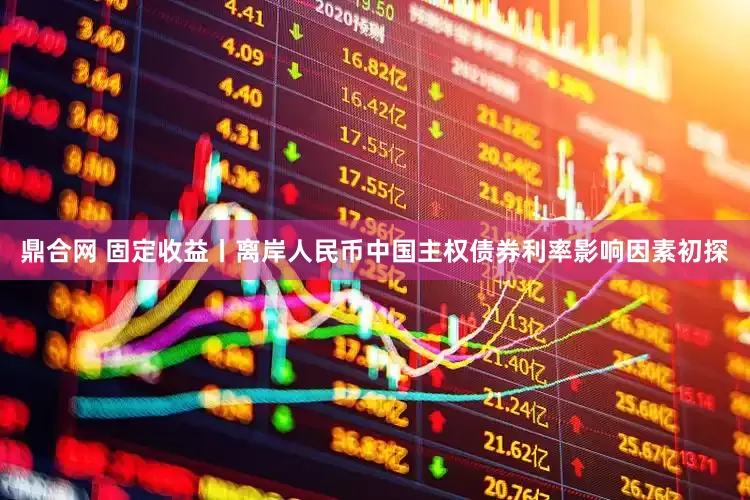 鼎合网 固定收益丨离岸人民币中国主权债券利率影响因素初探