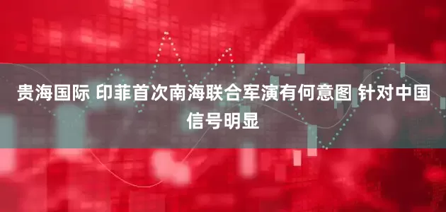 贵海国际 印菲首次南海联合军演有何意图 针对中国信号明显