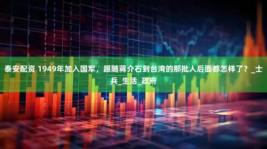 泰安配资 1949年加入国军，跟随蒋介石到台湾的那批人后面都怎样了？_士兵_生活_政府