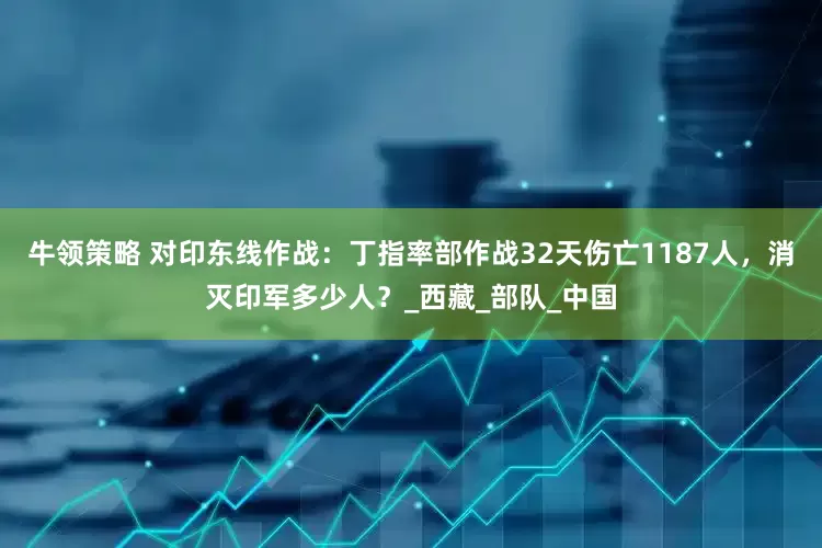 牛领策略 对印东线作战：丁指率部作战32天伤亡1187人，消灭印军多少人？_西藏_部队_中国