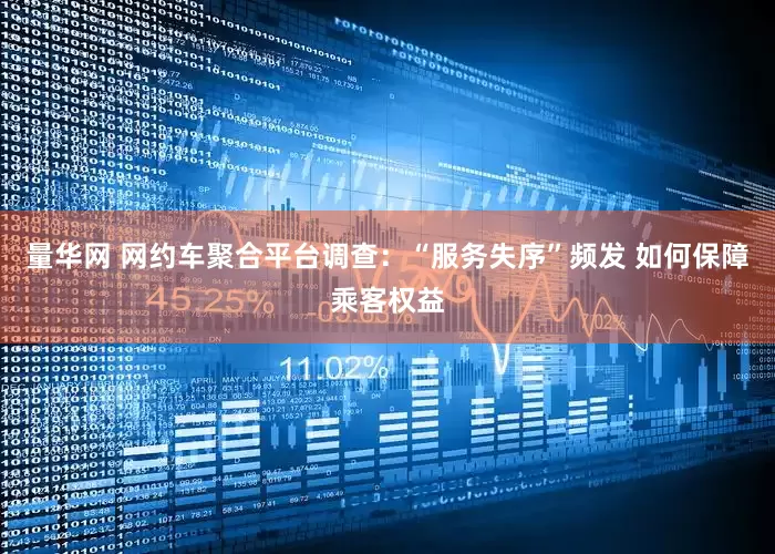 量华网 网约车聚合平台调查：“服务失序”频发 如何保障乘客权益