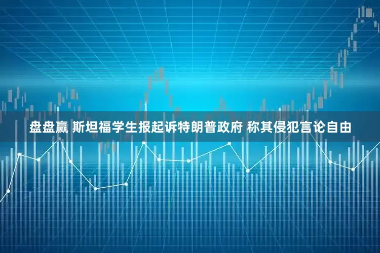 盘盘赢 斯坦福学生报起诉特朗普政府 称其侵犯言论自由