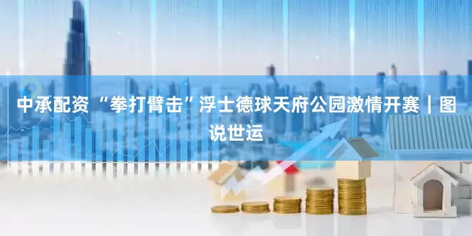 中承配资 “拳打臂击”浮士德球天府公园激情开赛｜图说世运
