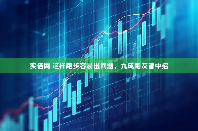实倍网 这样跑步容易出问题，九成跑友曾中招