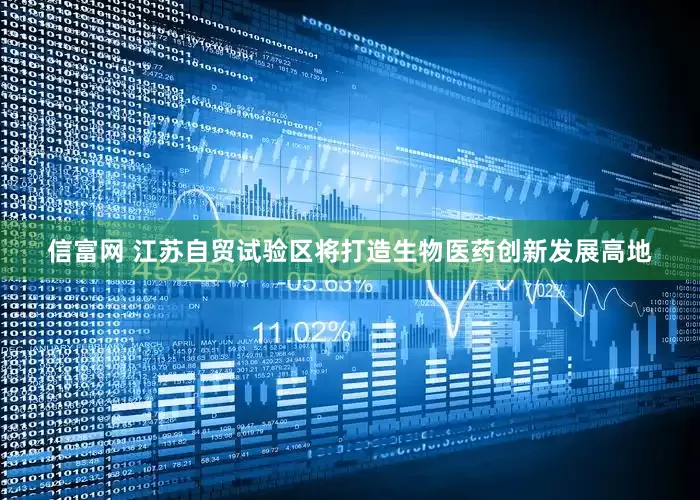 信富网 江苏自贸试验区将打造生物医药创新发展高地