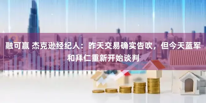 融可赢 杰克逊经纪人：昨天交易确实告吹，但今天蓝军和拜仁重新开始谈判