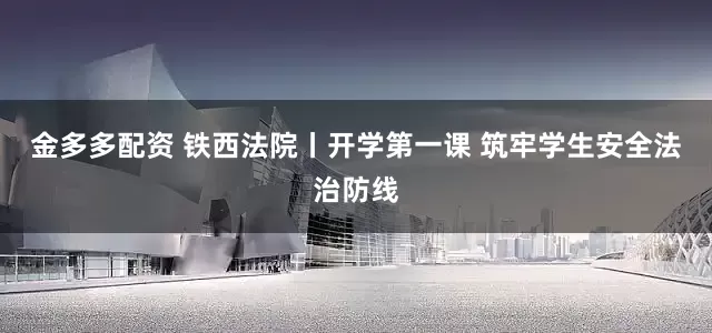 金多多配资 铁西法院丨开学第一课 筑牢学生安全法治防线
