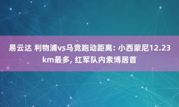 易云达 利物浦vs马竞跑动距离: 小西蒙尼12.23km最多, 红军队内索博居首