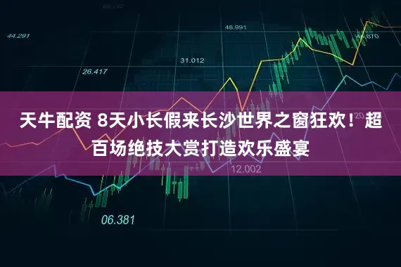 天牛配资 8天小长假来长沙世界之窗狂欢！超百场绝技大赏打造欢乐盛宴