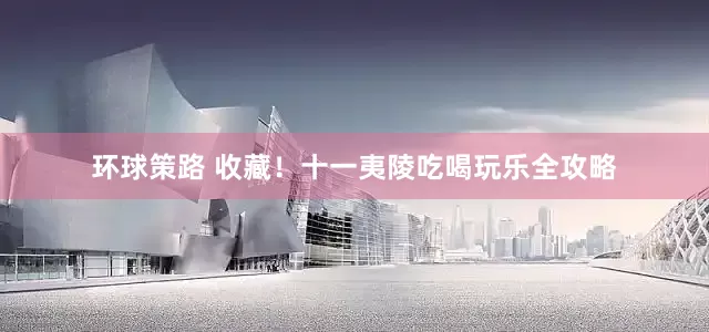 环球策路 收藏！十一夷陵吃喝玩乐全攻略
