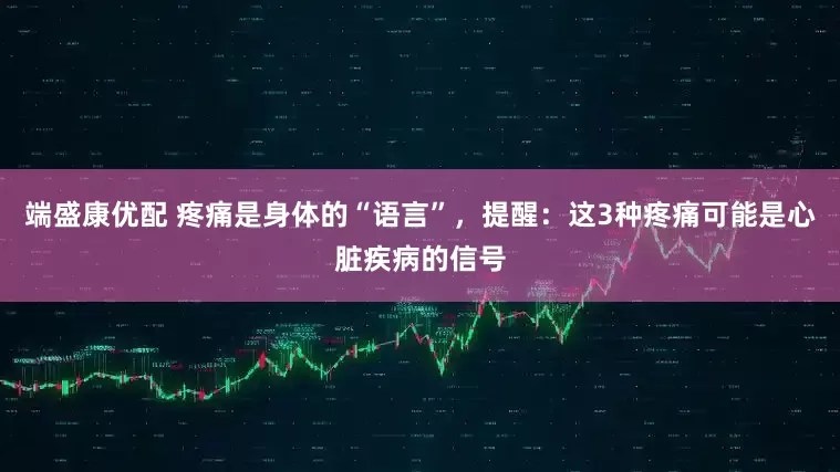 端盛康优配 疼痛是身体的“语言”，提醒：这3种疼痛可能是心脏疾病的信号