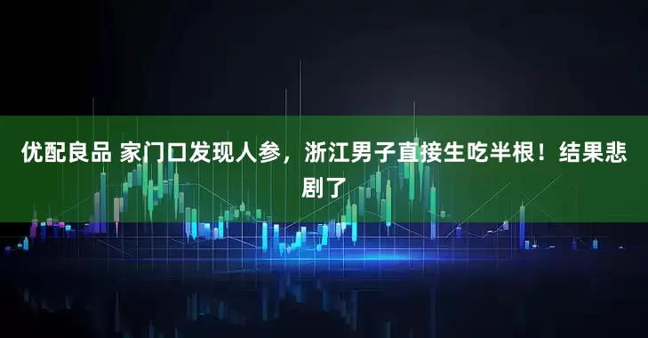 优配良品 家门口发现人参,浙江男子直接生吃半根!结果悲剧了