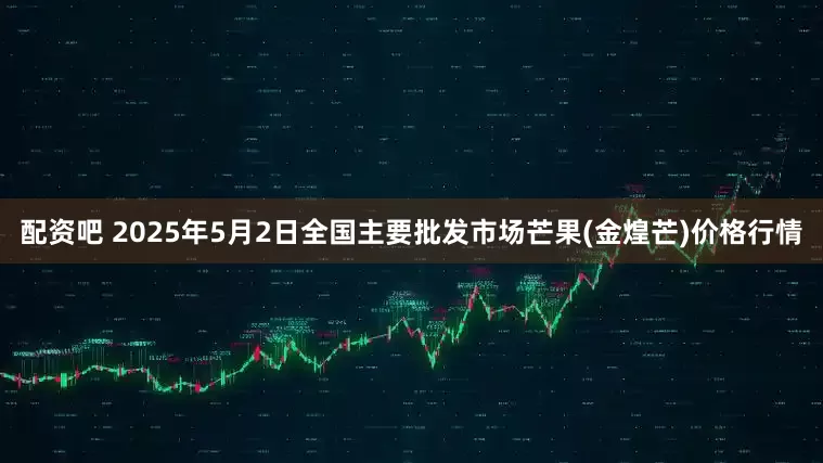 配资吧 2025年5月2日全国主要批发市场芒果(金煌芒)价格行情