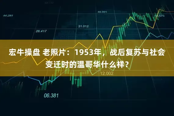 宏牛操盘 老照片：1953年，战后复苏与社会变迁时的温哥华什么样？