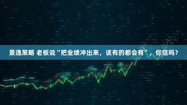 景逸策略 老板说“把业绩冲出来，该有的都会有”，你信吗？
