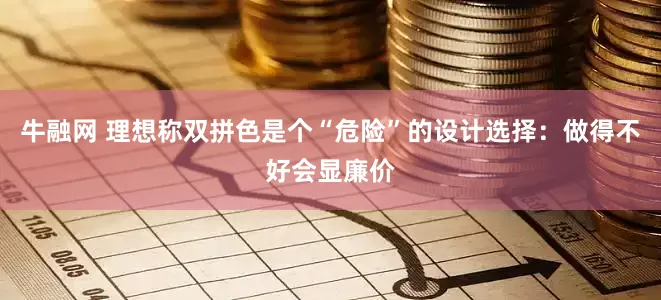牛融网 理想称双拼色是个“危险”的设计选择：做得不好会显廉价