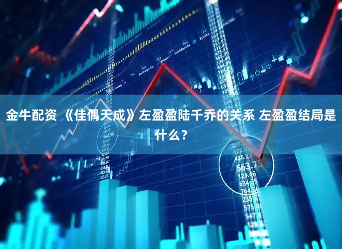 金牛配资 《佳偶天成》左盈盈陆千乔的关系 左盈盈结局是什么？