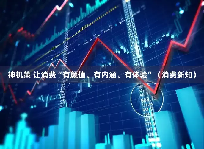 神机策 让消费“有颜值、有内涵、有体验”(消费新知)