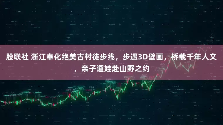 股联社 浙江奉化绝美古村徒步线，步遇3D壁画，桥载千年人文，亲子遛娃赴山野之约